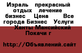 Израль - прекрасный  отдых - лечение - бизнес  › Цена ­ 1 - Все города Бизнес » Услуги   . Ханты-Мансийский,Покачи г.